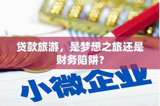 鄯善贷款旅游，是梦想之旅还是财务陷阱？
