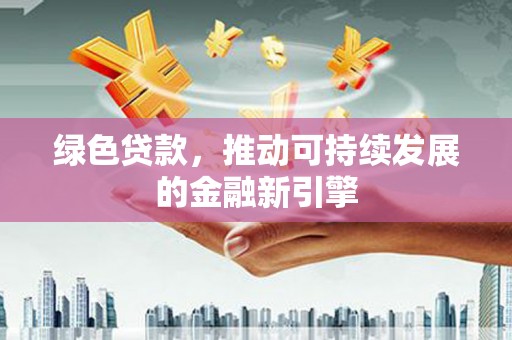 鄯善绿色贷款，推动可持续发展的金融新引擎