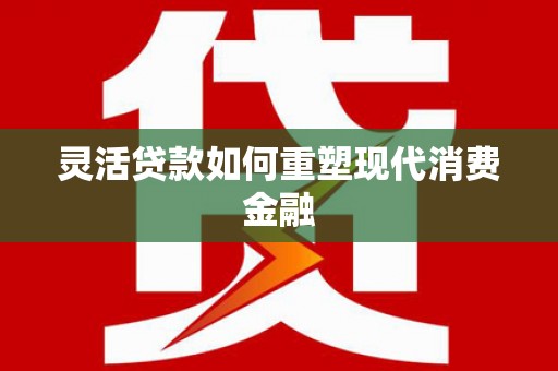 鄯善灵活贷款如何重塑现代消费金融