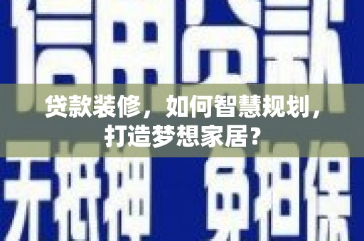 鄯善贷款装修，如何智慧规划，打造梦想家居？