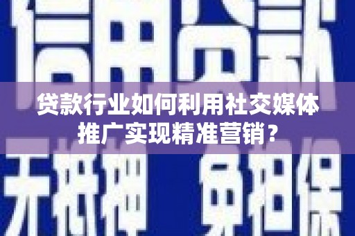 鄯善贷款行业如何利用社交媒体推广实现精准营销？