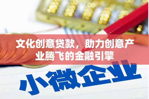 鄯善文化创意贷款，助力创意产业腾飞的金融引擎