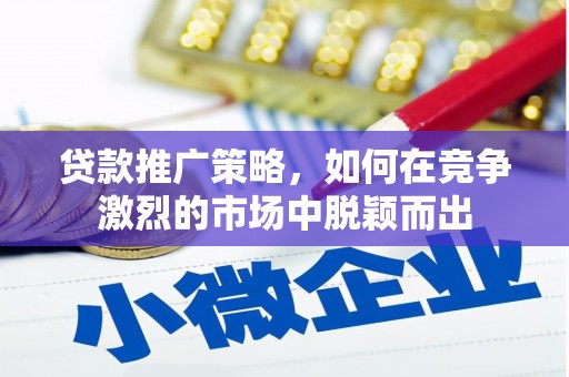 鄯善贷款推广策略，如何在竞争激烈的市场中脱颖而出