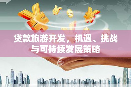 鄯善贷款旅游开发，机遇、挑战与可持续发展策略