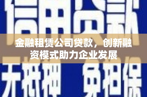 鄯善金融租赁公司贷款，创新融资模式助力企业发展