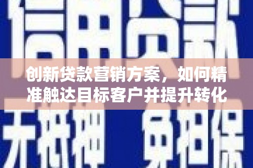 鄯善创新贷款营销方案，如何精准触达目标客户并提升转化率