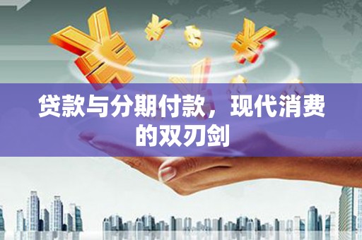 鄯善贷款与分期付款，现代消费的双刃剑