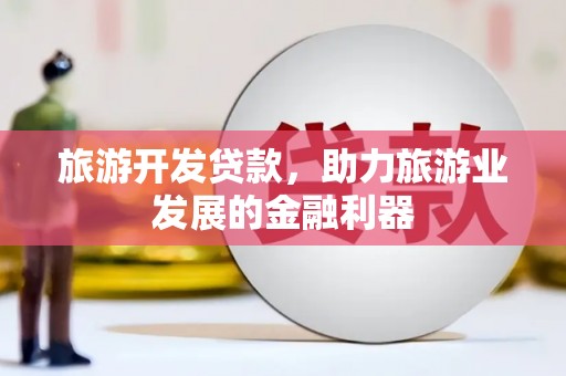 鄯善旅游开发贷款，助力旅游业发展的金融利器
