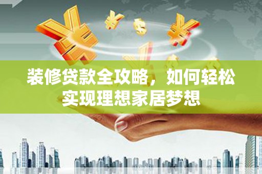 鄯善装修贷款全攻略，如何轻松实现理想家居梦想