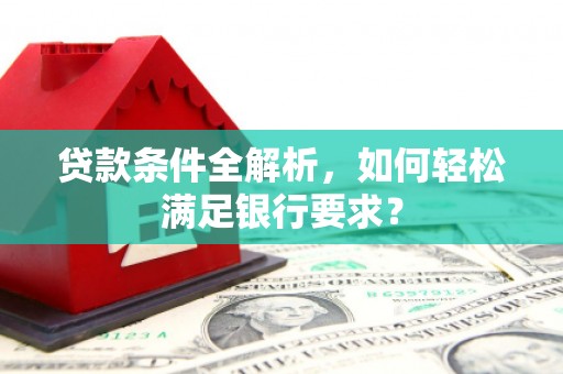 鄯善贷款条件全解析，如何轻松满足银行要求？
