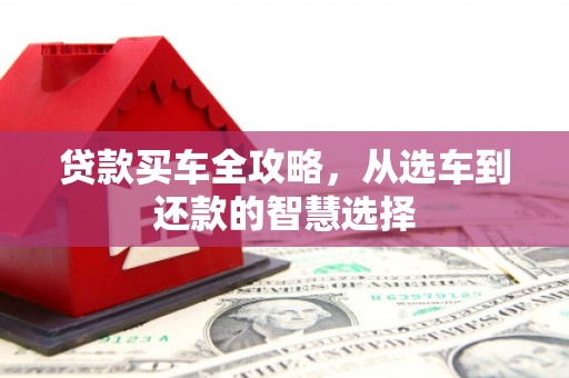 鄯善贷款买车全攻略，从选车到还款的智慧选择