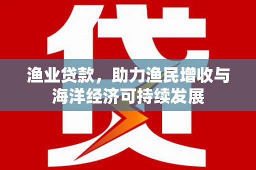 鄯善渔业贷款，助力渔民增收与海洋经济可持续发展