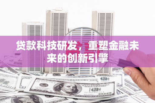 鄯善贷款科技研发，重塑金融未来的创新引擎