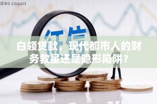 鄯善白领贷款，现代都市人的财务救星还是隐形陷阱？