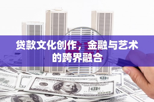 鄯善贷款文化创作，金融与艺术的跨界融合