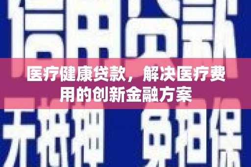 鄯善医疗健康贷款，解决医疗费用的创新金融方案