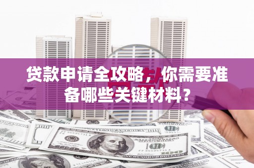 鄯善贷款申请全攻略，你需要准备哪些关键材料？