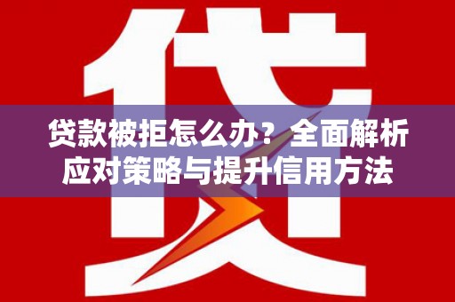鄯善贷款被拒怎么办？全面解析应对策略与提升信用方法
