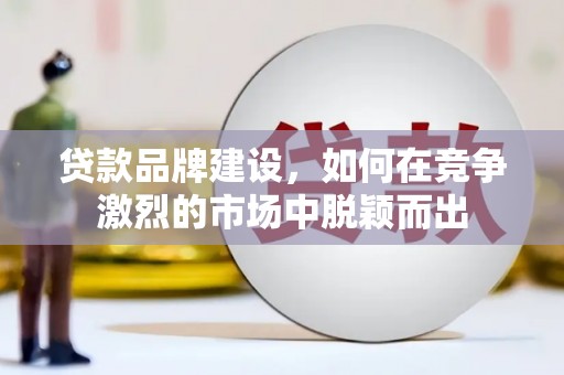 鄯善贷款品牌建设，如何在竞争激烈的市场中脱颖而出