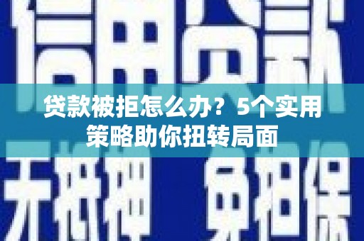 鄯善贷款被拒怎么办？5个实用策略助你扭转局面