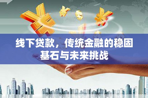 鄯善线下贷款，传统金融的稳固基石与未来挑战
