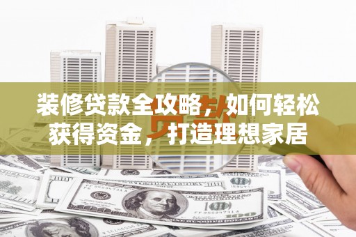 鄯善装修贷款全攻略，如何轻松获得资金，打造理想家居