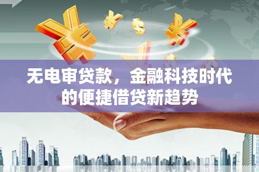 鄯善无电审贷款，金融科技时代的便捷借贷新趋势