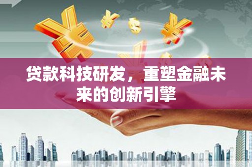 鄯善贷款科技研发，重塑金融未来的创新引擎