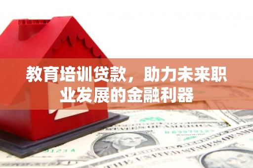 鄯善教育培训贷款，助力未来职业发展的金融利器