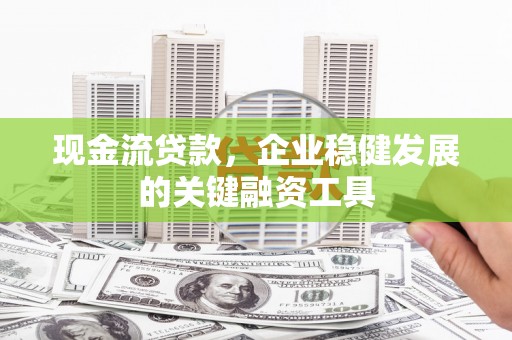 鄯善现金流贷款，企业稳健发展的关键融资工具