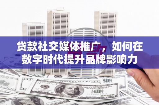 鄯善贷款社交媒体推广，如何在数字时代提升品牌影响力