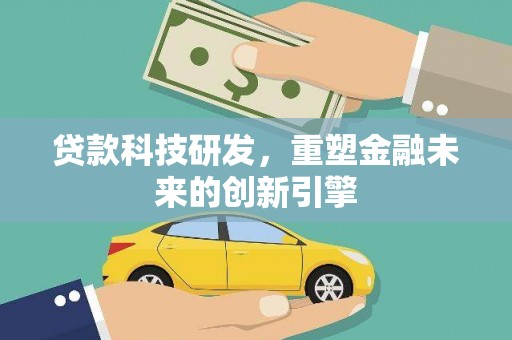 鄯善贷款科技研发，重塑金融未来的创新引擎