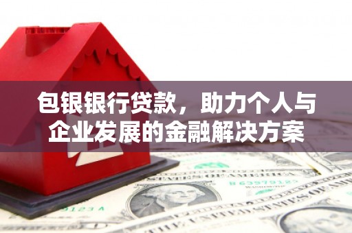 鄯善包银银行贷款，助力个人与企业发展的金融解决方案