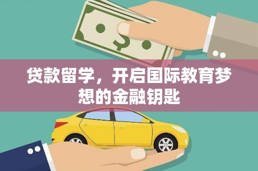 鄯善贷款留学，开启国际教育梦想的金融钥匙