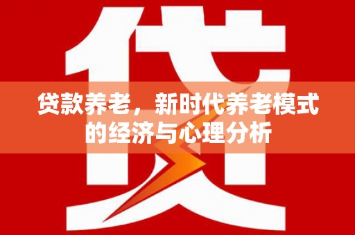 鄯善贷款养老，新时代养老模式的经济与心理分析