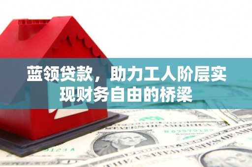 鄯善蓝领贷款，助力工人阶层实现财务自由的桥梁