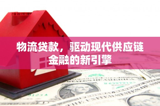 鄯善物流贷款，驱动现代供应链金融的新引擎