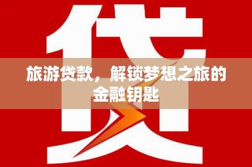 鄯善旅游贷款，解锁梦想之旅的金融钥匙