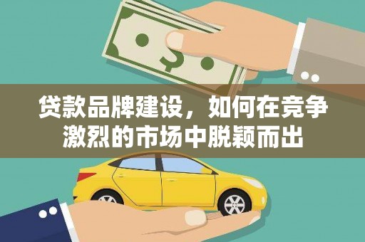 鄯善贷款品牌建设，如何在竞争激烈的市场中脱颖而出