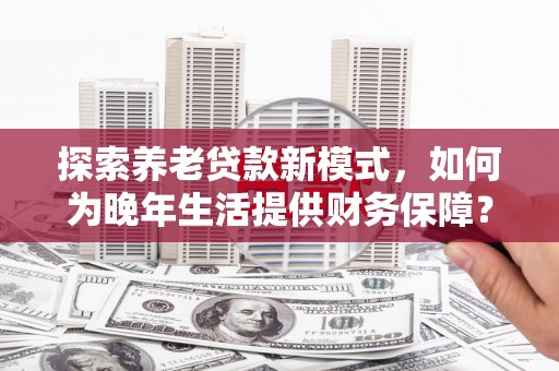 鄯善探索养老贷款新模式，如何为晚年生活提供财务保障？