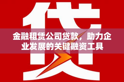 鄯善金融租赁公司贷款，助力企业发展的关键融资工具