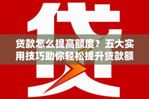 鄯善贷款怎么提高额度？五大实用技巧助你轻松提升贷款额度