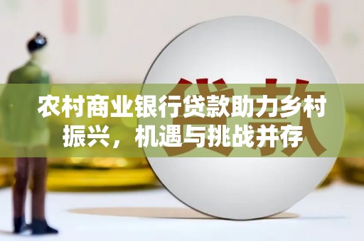 鄯善农村商业银行贷款助力乡村振兴，机遇与挑战并存