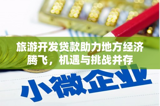 鄯善旅游开发贷款助力地方经济腾飞，机遇与挑战并存