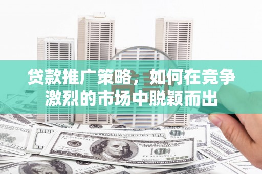 鄯善贷款推广策略，如何在竞争激烈的市场中脱颖而出