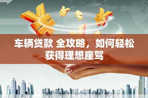 鄯善车辆贷款 全攻略，如何轻松获得理想座驾