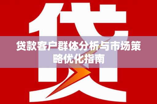 鄯善贷款客户群体分析与市场策略优化指南