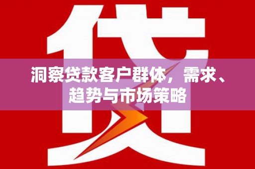 鄯善洞察贷款客户群体，需求、趋势与市场策略