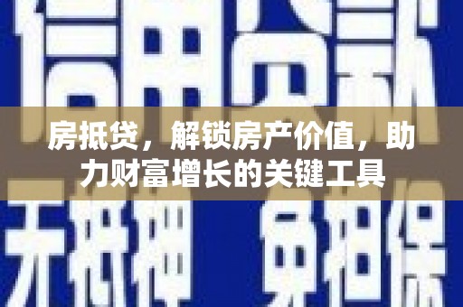 鄯善房抵贷，解锁房产价值，助力财富增长的关键工具