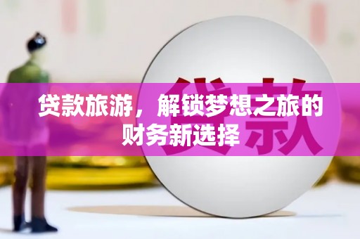 鄯善贷款旅游，解锁梦想之旅的财务新选择